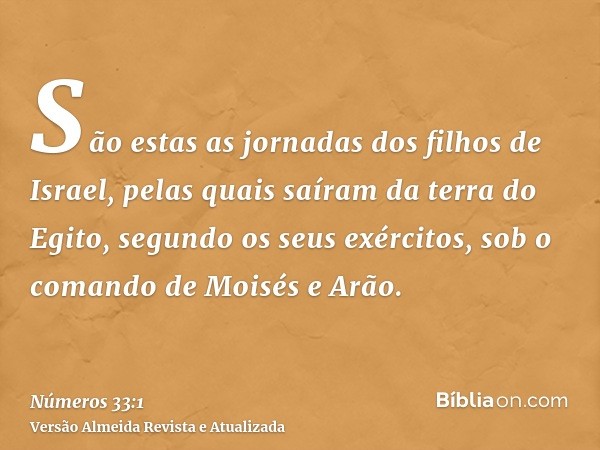 São estas as jornadas dos filhos de Israel, pelas quais saíram da terra do Egito, segundo os seus exércitos, sob o comando de Moisés e Arão.