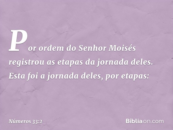 Por ordem do Senhor Moisés registrou as etapas da jornada deles. Esta foi a jornada deles, por etapas: -- Números 33:2