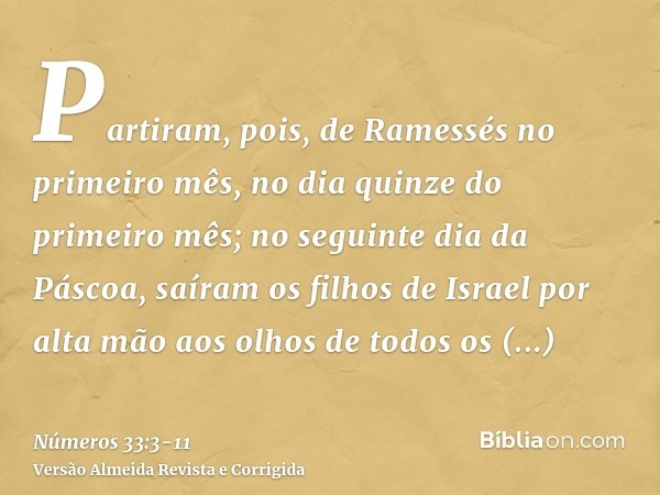 Partiram, pois, de Ramessés no primeiro mês, no dia quinze do primeiro mês; no seguinte dia da Páscoa, saíram os filhos de Israel por alta mão aos olhos de todo