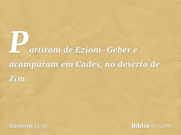 Partiram de Eziom-Geber e acamparam em Cades, no deserto de Zim. -- Números 33:36