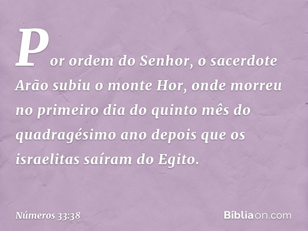 Por ordem do Senhor, o sacerdote Arão subiu o monte Hor, onde morreu no primeiro dia do quinto mês do quadragésimo ano depois que os israelitas saíram do Egito.