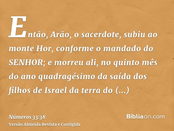 Então, Arão, o sacerdote, subiu ao monte Hor, conforme o mandado do SENHOR; e morreu ali, no quinto mês do ano quadragésimo da saída dos filhos de Israel da ter