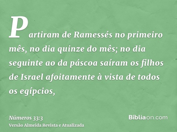 Partiram de Ramessés no primeiro mês, no dia quinze do mês; no dia seguinte ao da páscoa saíram os filhos de Israel afoitamente à vista de todos os egípcios,