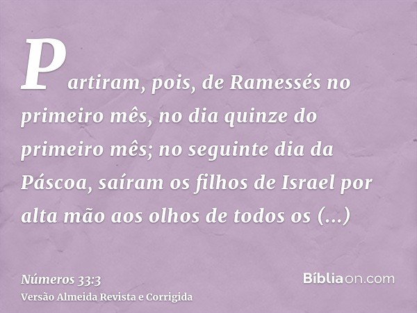 Partiram, pois, de Ramessés no primeiro mês, no dia quinze do primeiro mês; no seguinte dia da Páscoa, saíram os filhos de Israel por alta mão aos olhos de todo
