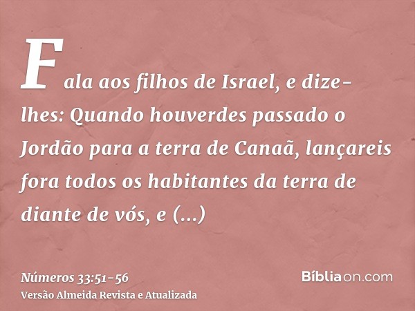 Fala aos filhos de Israel, e dize-lhes: Quando houverdes passado o Jordão para a terra de Canaã,lançareis fora todos os habitantes da terra de diante de vós, e 