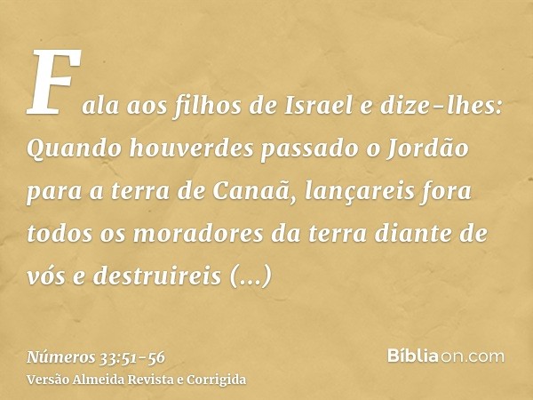 Fala aos filhos de Israel e dize-lhes: Quando houverdes passado o Jordão para a terra de Canaã,lançareis fora todos os moradores da terra diante de vós e destru