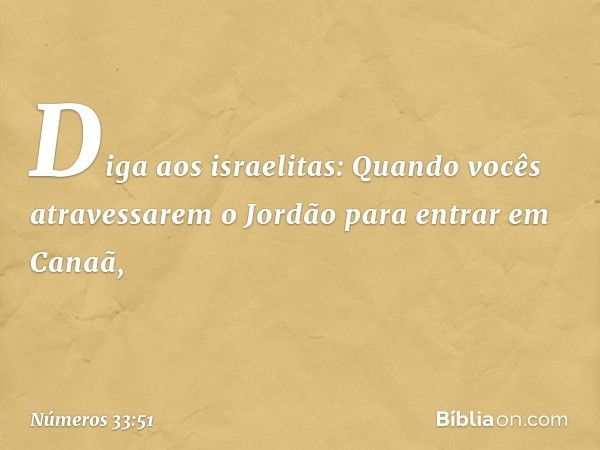 "Diga aos israelitas: Quando vocês atravessarem o Jordão para entrar em Canaã, -- Números 33:51