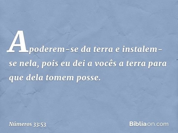 Apoderem-se da terra e instalem-se nela, pois eu dei a vocês a terra para que dela tomem posse. -- Números 33:53