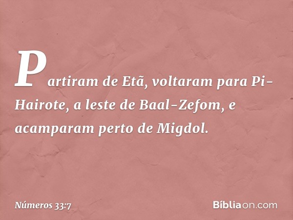 Partiram de Etã, voltaram para Pi-Hairote, a leste de Baal-Zefom, e acamparam perto de Migdol. -- Números 33:7