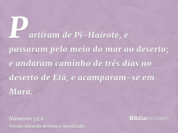 Partiram de Pi-Hairote, e passaram pelo meio do mar ao deserto; e andaram caminho de três dias no deserto de Etã, e acamparam-se em Mara.