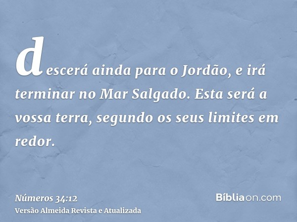 descerá ainda para o Jordão, e irá terminar no Mar Salgado. Esta será a vossa terra, segundo os seus limites em redor.