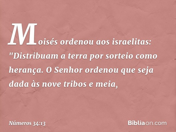 Moisés ordenou aos israelitas: "Distribuam a terra por sorteio como herança. O Senhor ordenou que seja dada às nove tribos e meia, -- Números 34:13