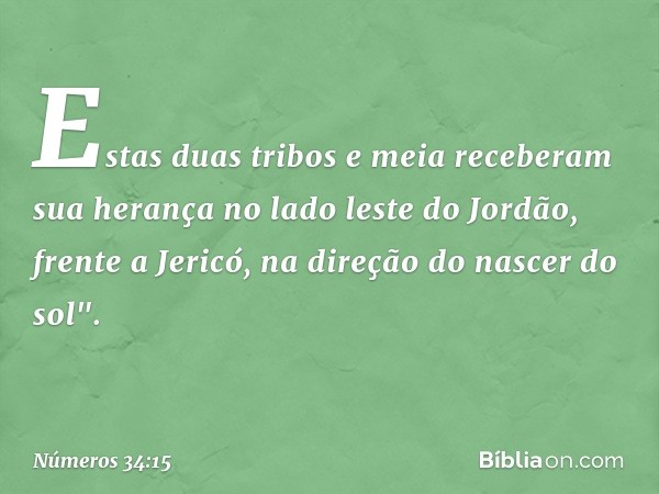 Estas duas tribos e meia receberam sua herança no lado leste do Jordão, frente a Jericó, na direção do nascer do sol". -- Números 34:15