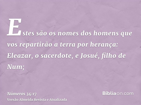 Estes são os nomes dos homens que vos repartirão a terra por herança: Eleazar, o sacerdote, e Josué, filho de Num;