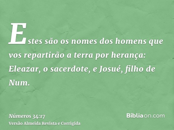 Estes são os nomes dos homens que vos repartirão a terra por herança: Eleazar, o sacerdote, e Josué, filho de Num.