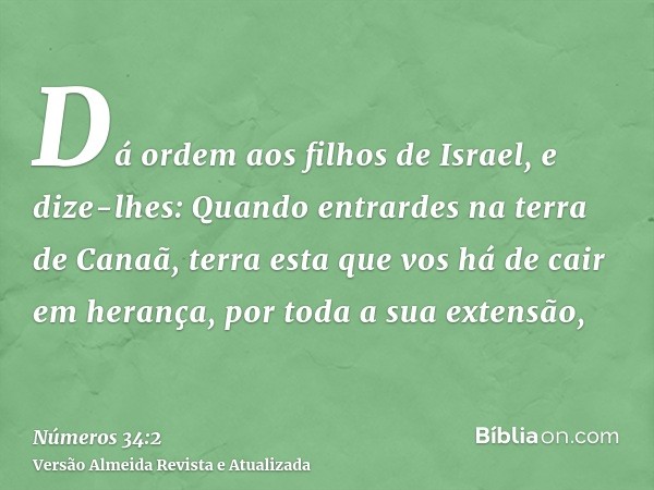 Dá ordem aos filhos de Israel, e dize-lhes: Quando entrardes na terra de Canaã, terra esta que vos há de cair em herança, por toda a sua extensão,