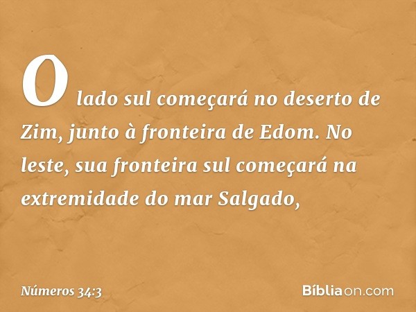 "O lado sul começará no deserto de Zim, junto à fronteira de Edom. No leste, sua fronteira sul começará na extremidade do mar Salgado, -- Números 34:3