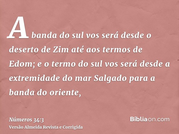 A banda do sul vos será desde o deserto de Zim até aos termos de Edom; e o termo do sul vos será desde a extremidade do mar Salgado para a banda do oriente,