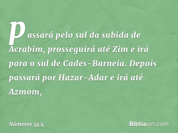 passará pelo sul da subida de Acrabim, prosseguirá até Zim e irá para o sul de Cades-Barneia. Depois passará por Hazar-Adar e irá até Azmom, -- Números 34:4