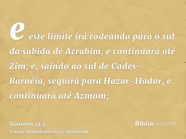 e este limite irá rodeando para o sul da subida de Acrabim, e continuará até Zim; e, saindo ao sul de Cades-Barnéia, seguirá para Hazar-Hadar, e continuará até 