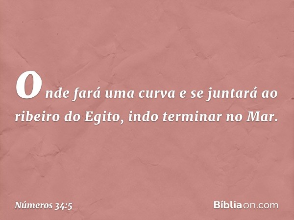 onde fará uma curva e se juntará ao ribeiro do Egito, indo terminar no Mar. -- Números 34:5