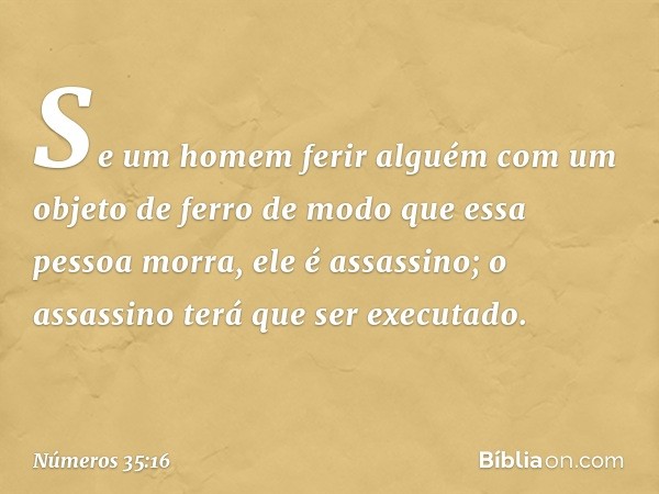 "Se um homem ferir alguém com um objeto de ferro de modo que essa pessoa morra, ele é assassino; o assassino terá que ser executado. -- Números 35:16