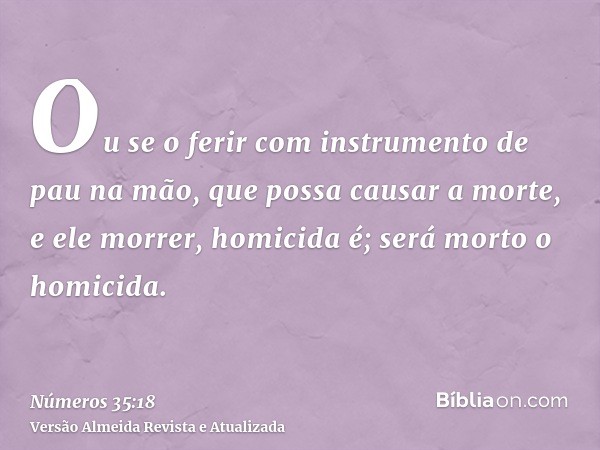 Ou se o ferir com instrumento de pau na mão, que possa causar a morte, e ele morrer, homicida é; será morto o homicida.