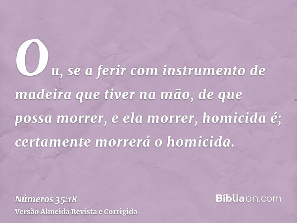 Ou, se a ferir com instrumento de madeira que tiver na mão, de que possa morrer, e ela morrer, homicida é; certamente morrerá o homicida.