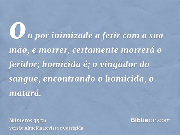 ou por inimizade a ferir com a sua mão, e morrer, certamente morrerá o feridor; homicida é; o vingador do sangue, encontrando o homicida, o matará.