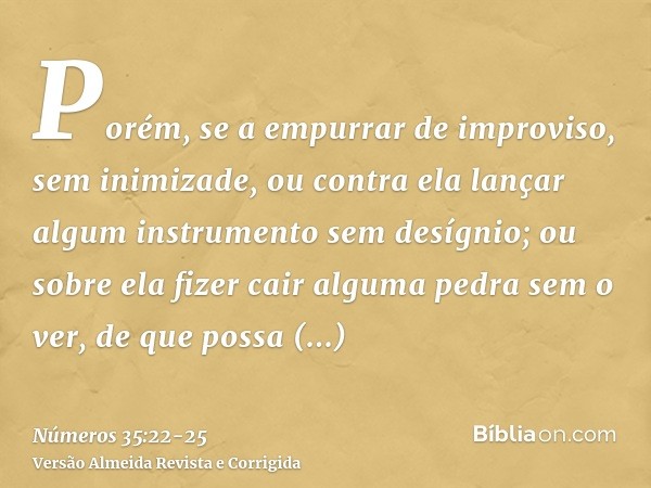 Porém, se a empurrar de improviso, sem inimizade, ou contra ela lançar algum instrumento sem desígnio;ou sobre ela fizer cair alguma pedra sem o ver, de que pos