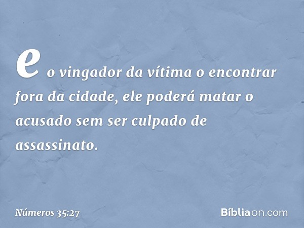 e o vingador da vítima o encontrar fora da cidade, ele poderá matar o acusado sem ser culpado de assassinato. -- Números 35:27