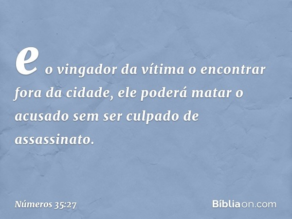 e o vingador da vítima o encontrar fora da cidade, ele poderá matar o acusado sem ser culpado de assassinato. -- Números 35:27