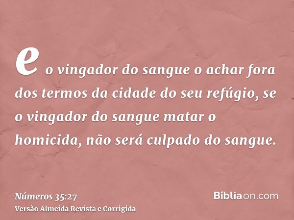 e o vingador do sangue o achar fora dos termos da cidade do seu refúgio, se o vingador do sangue matar o homicida, não será culpado do sangue.