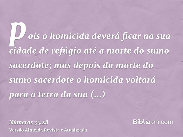 pois o homicida deverá ficar na sua cidade de refúgio até a morte do sumo sacerdote; mas depois da morte do sumo sacerdote o homicida voltará para a terra da su