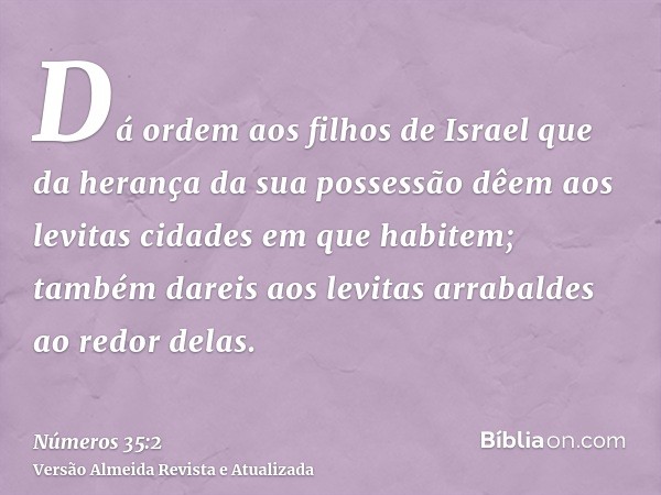 Dá ordem aos filhos de Israel que da herança da sua possessão dêem aos levitas cidades em que habitem; também dareis aos levitas arrabaldes ao redor delas.