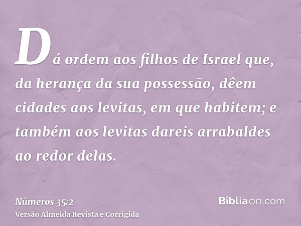 Dá ordem aos filhos de Israel que, da herança da sua possessão, dêem cidades aos levitas, em que habitem; e também aos levitas dareis arrabaldes ao redor delas.