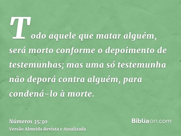 Todo aquele que matar alguém, será morto conforme o depoimento de testemunhas; mas uma só testemunha não deporá contra alguém, para condená-lo à morte.