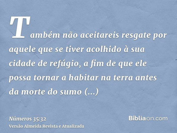 Também não aceitareis resgate por aquele que se tiver acolhido à sua cidade de refúgio, a fim de que ele possa tornar a habitar na terra antes da morte do sumo 