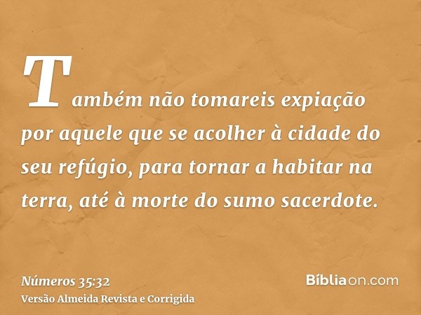 Também não tomareis expiação por aquele que se acolher à cidade do seu refúgio, para tornar a habitar na terra, até à morte do sumo sacerdote.