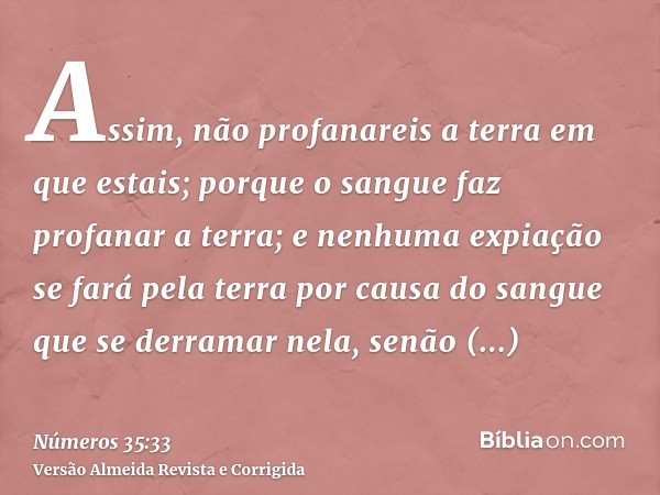 Assim, não profanareis a terra em que estais; porque o sangue faz profanar a terra; e nenhuma expiação se fará pela terra por causa do sangue que se derramar ne