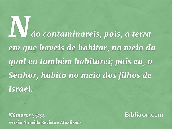 Não contaminareis, pois, a terra em que haveis de habitar, no meio da qual eu também habitarei; pois eu, o Senhor, habito no meio dos filhos de Israel.