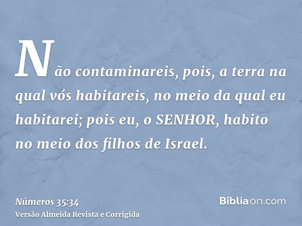 Não contaminareis, pois, a terra na qual vós habitareis, no meio da qual eu habitarei; pois eu, o SENHOR, habito no meio dos filhos de Israel.