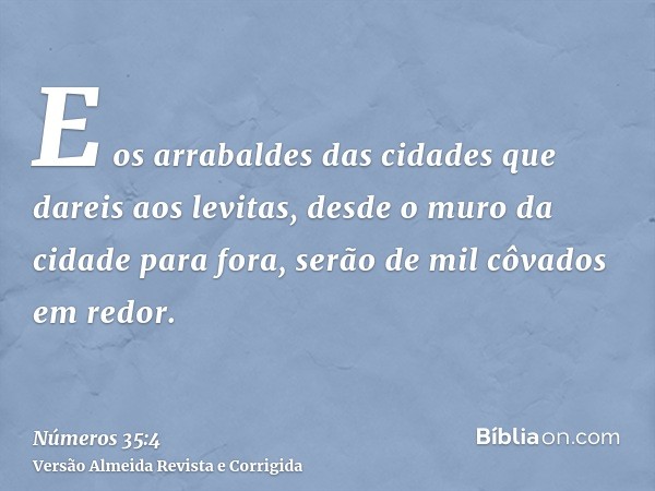 E os arrabaldes das cidades que dareis aos levitas, desde o muro da cidade para fora, serão de mil côvados em redor.