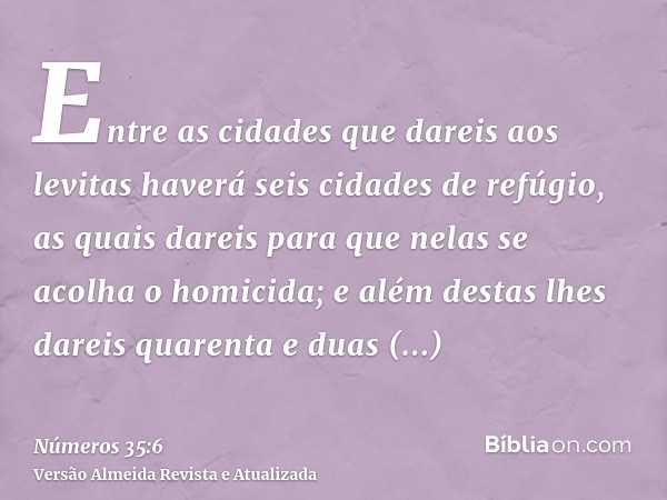Entre as cidades que dareis aos levitas haverá seis cidades de refúgio, as quais dareis para que nelas se acolha o homicida; e além destas lhes dareis quarenta