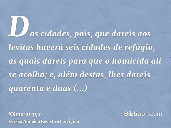 Das cidades, pois, que dareis aos levitas haverá seis cidades de refúgio, as quais dareis para que o homicida ali se acolha; e, além destas, lhes dareis quarent