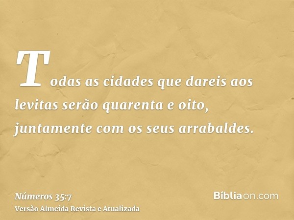 Todas as cidades que dareis aos levitas serão quarenta e oito, juntamente com os seus arrabaldes.