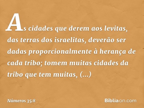 As cidades que derem aos levitas, das terras dos israelitas, deverão ser dadas proporcionalmente à herança de cada tribo; tomem muitas cidades da tribo que tem 