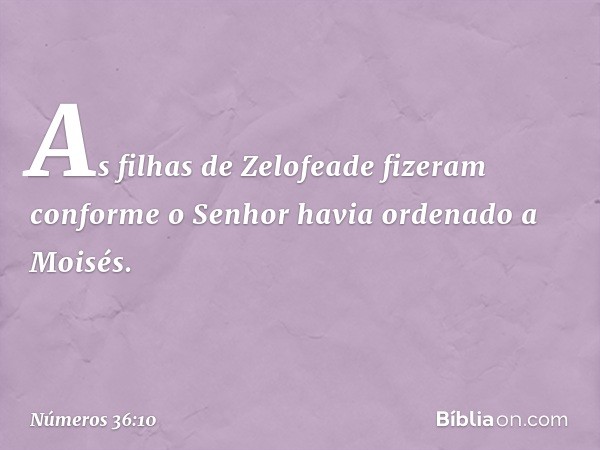 As filhas de Zelofeade fizeram conforme o Senhor havia ordenado a Moisés. -- Números 36:10