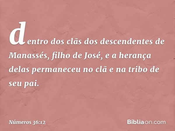 dentro dos clãs dos descendentes de Manassés, filho de José, e a herança delas permaneceu no clã e na tribo de seu pai. -- Números 36:12