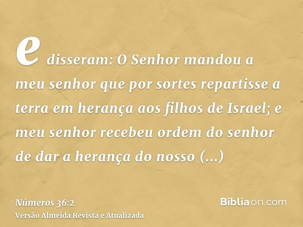 e disseram: O Senhor mandou a meu senhor que por sortes repartisse a terra em herança aos filhos de Israel; e meu senhor recebeu ordem do senhor de dar a heranç